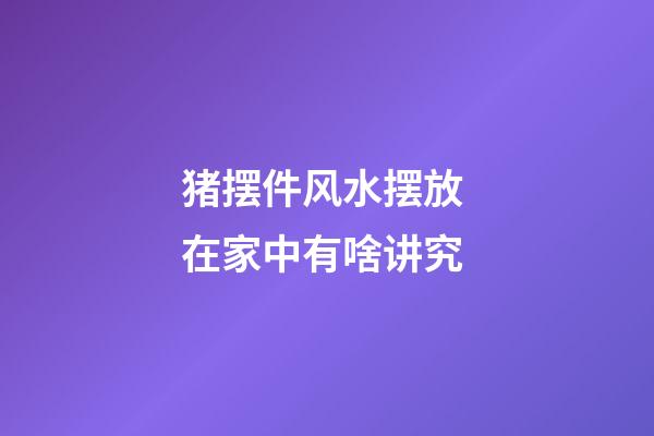 猪摆件风水摆放 在家中有啥讲究